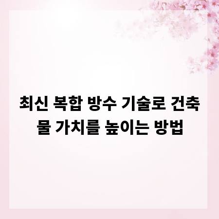 최신 복합 방수 기술로 건축물 가치를 높이는 방법