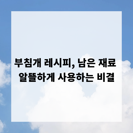 부침개 레시피, 남은 재료 알뜰하게 사용하는 비결