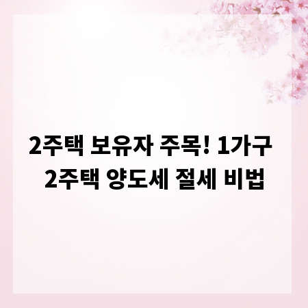 2주택 보유자 주목! 1가구 2주택 양도세 절세 비법