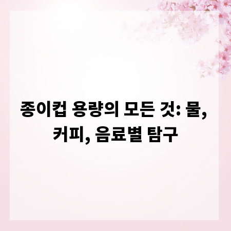 종이컵 용량의 모든 것: 물, 커피, 음료별 탐구