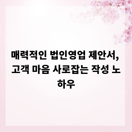 매력적인 법인영업 제안서, 고객 마음 사로잡는 작성 노하우