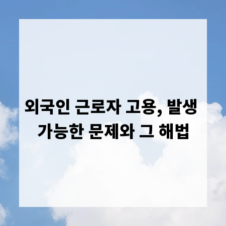 외국인 근로자 고용, 발생 가능한 문제와 그 해법