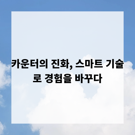 카운터의 진화, 스마트 기술로 경험을 바꾸다