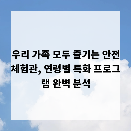 우리 가족 모두 즐기는 안전체험관, 연령별 특화 프로그램 완벽 분석