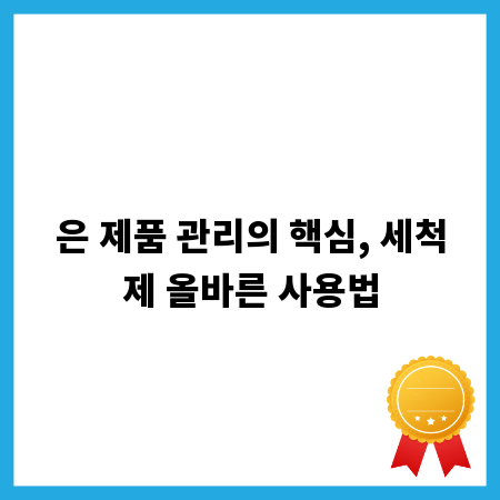 은 제품 관리의 핵심, 세척제 올바른 사용법