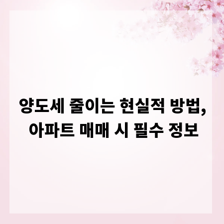 양도세 줄이는 현실적 방법, 아파트 매매 시 필수 정보