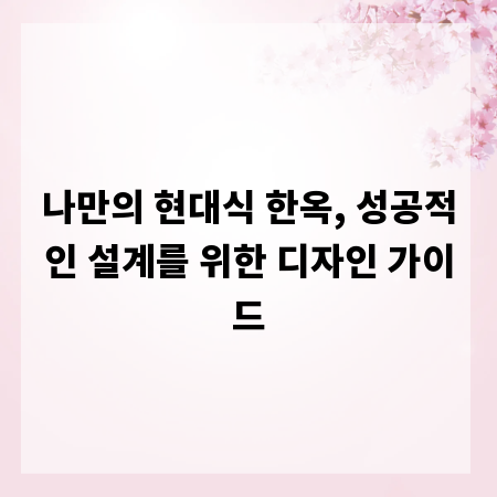 나만의 현대식 한옥, 성공적인 설계를 위한 디자인 가이드