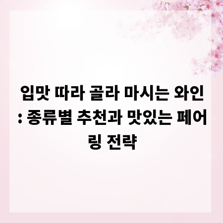 입맛 따라 골라 마시는 와인: 종류별 추천과 맛있는 페어링 전략