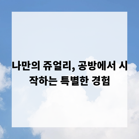 나만의 쥬얼리, 공방에서 시작하는 특별한 경험