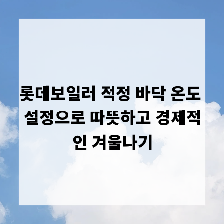 롯데보일러 적정 바닥 온도 설정으로 따뜻하고 경제적인 겨울나기