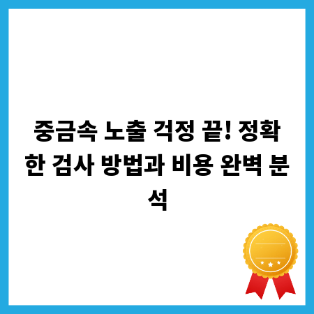 중금속 노출 걱정 끝! 정확한 검사 방법과 비용 완벽 분석