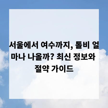 서울에서 여수까지, 톨비 얼마나 나올까? 최신 정보와 절약 가이드