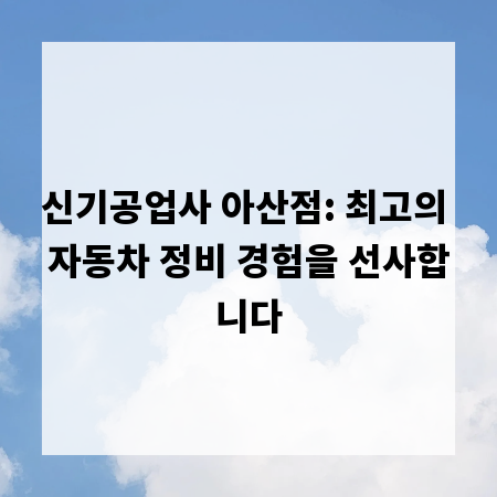 신기공업사 아산점: 최고의 자동차 정비 경험을 선사합니다