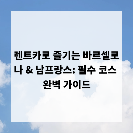 렌트카로 즐기는 바르셀로나 & 남프랑스: 필수 코스 완벽 가이드