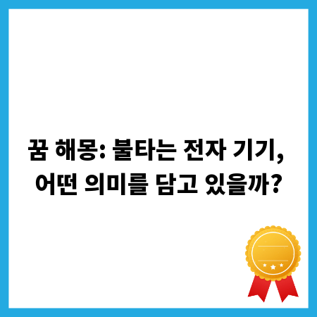 꿈 해몽: 불타는 전자 기기, 어떤 의미를 담고 있을까?