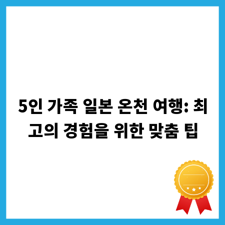 5인 가족 일본 온천 여행: 최고의 경험을 위한 맞춤 팁