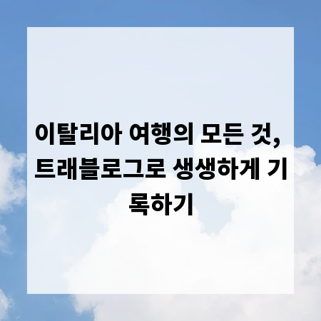 이탈리아 여행의 모든 것, 트래블로그로 생생하게 기록하기