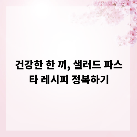 건강한 한 끼, 샐러드 파스타 레시피 정복하기