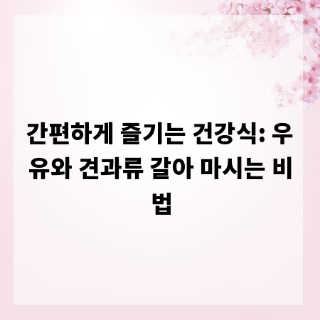 간편하게 즐기는 건강식: 우유와 견과류 갈아 마시는 비법