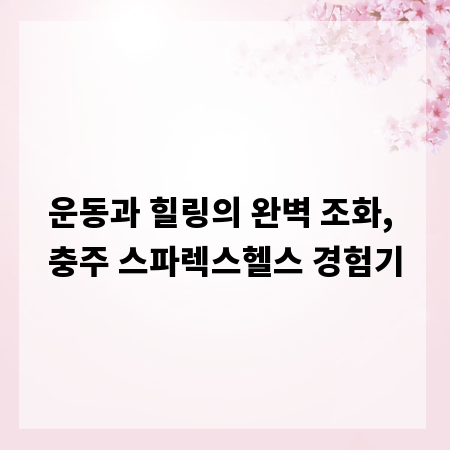 운동과 힐링의 완벽 조화, 충주 스파렉스헬스 경험기