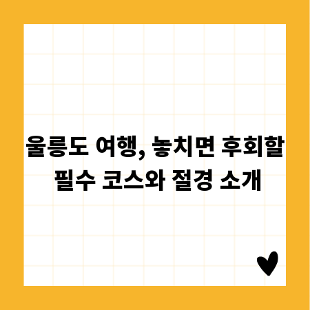울릉도 여행, 놓치면 후회할 필수 코스와 절경 소개