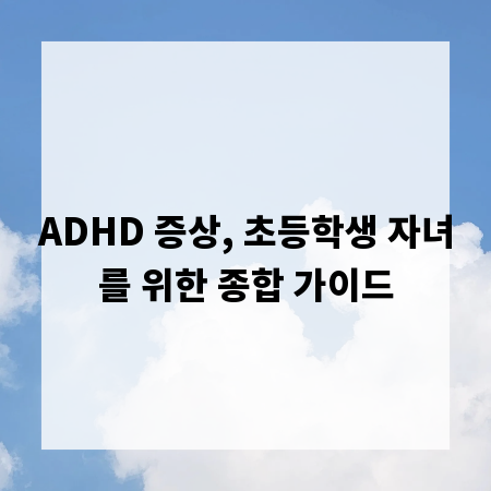 ADHD 증상, 초등학생 자녀를 위한 종합 가이드