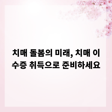 치매 돌봄의 미래, 치매 이수증 취득으로 준비하세요