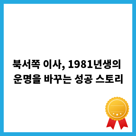 북서쪽 이사, 1981년생의 운명을 바꾸는 성공 스토리