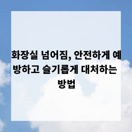 화장실 넘어짐, 안전하게 예방하고 슬기롭게 대처하는 방법