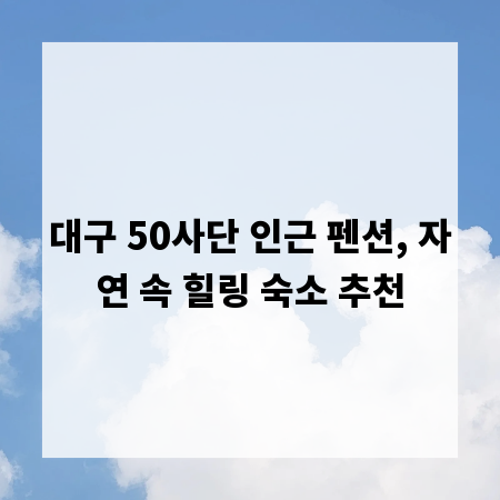 대구 50사단 인근 펜션, 자연 속 힐링 숙소 추천