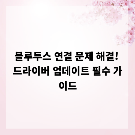 블루투스 연결 문제 해결! 드라이버 업데이트 필수 가이드