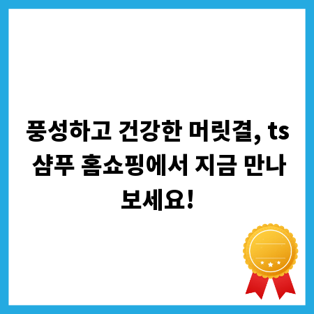풍성하고 건강한 머릿결, ts 샴푸 홈쇼핑에서 지금 만나보세요!