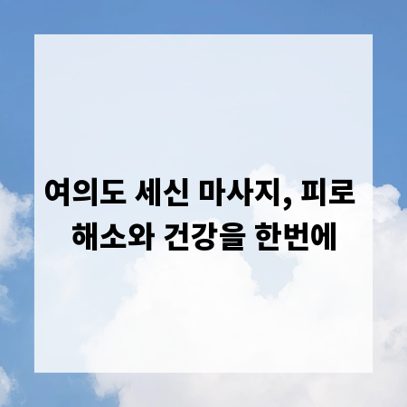 여의도 세신 마사지, 피로 해소와 건강을 한번에