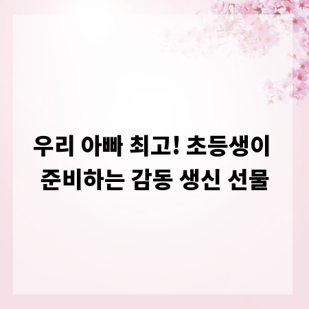 우리 아빠 최고! 초등생이 준비하는 감동 생신 선물