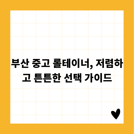 부산 중고 롤테이너, 저렴하고 튼튼한 선택 가이드