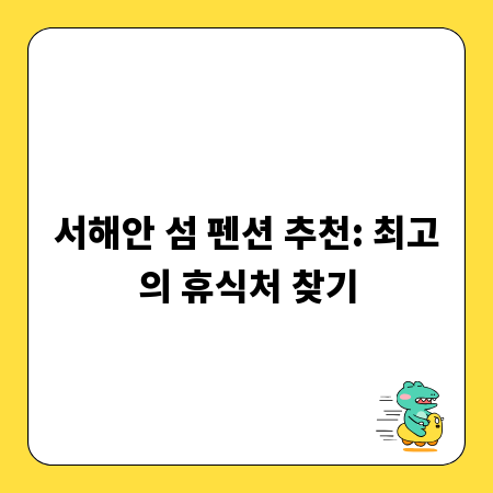 서해안 섬 펜션 추천: 최고의 휴식처 찾기