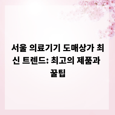 서울 의료기기 도매상가 최신 트렌드: 최고의 제품과 꿀팁