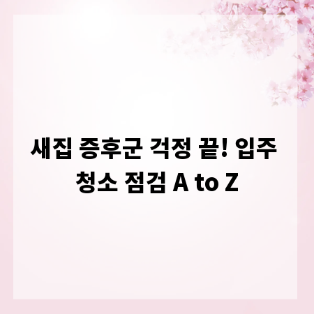 새집 증후군 걱정 끝! 입주 청소 점검 A to Z