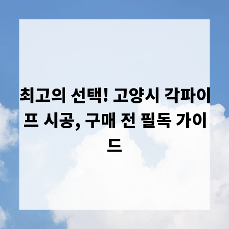 최고의 선택! 고양시 각파이프 시공, 구매 전 필독 가이드
