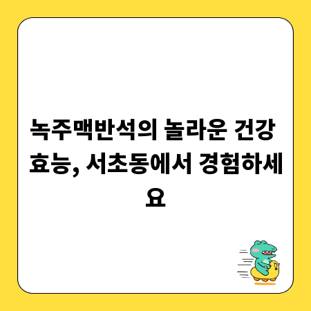 녹주맥반석의 놀라운 건강 효능, 서초동에서 경험하세요