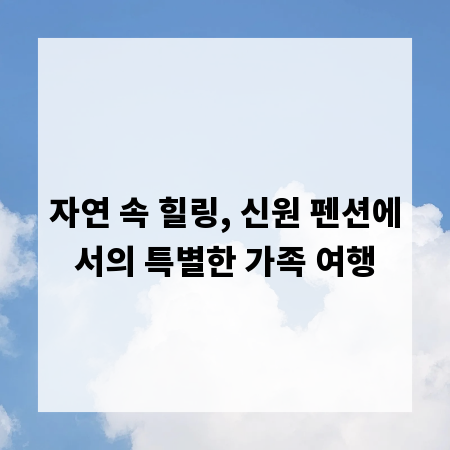 자연 속 힐링, 신원 펜션에서의 특별한 가족 여행