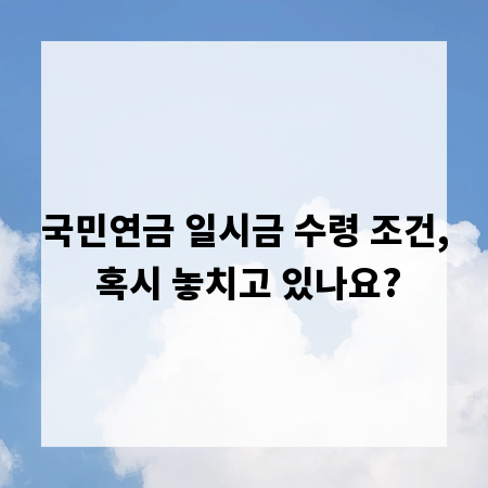 국민연금 일시금 수령 조건, 혹시 놓치고 있나요?