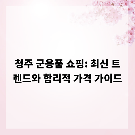 청주 군용품 쇼핑: 최신 트렌드와 합리적 가격 가이드