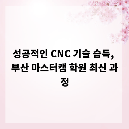 성공적인 CNC 기술 습득, 부산 마스터캠 학원 최신 과정