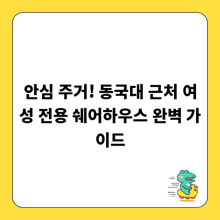 안심 주거! 동국대 근처 여성 전용 쉐어하우스 완벽 가이드