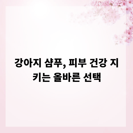 강아지 샴푸, 피부 건강 지키는 올바른 선택