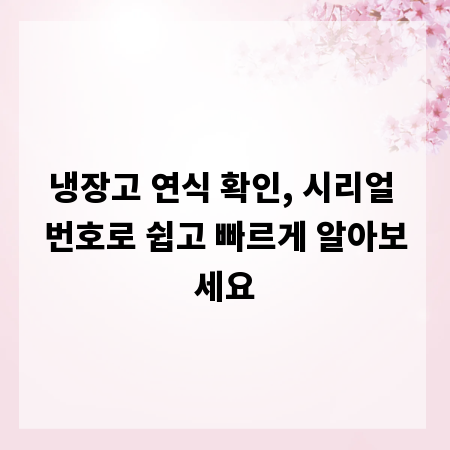 냉장고 연식 확인, 시리얼 번호로 쉽고 빠르게 알아보세요