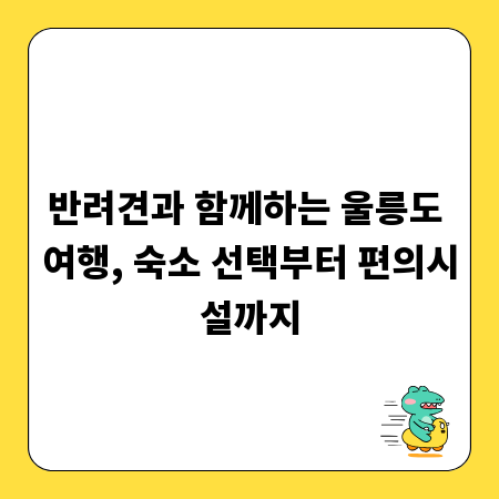 반려견과 함께하는 울릉도 여행, 숙소 선택부터 편의시설까지