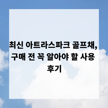 최신 아트라스파크 골프채, 구매 전 꼭 알아야 할 사용 후기