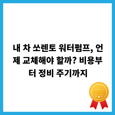 내 차 쏘렌토 워터펌프, 언제 교체해야 할까? 비용부터 정비 주기까지